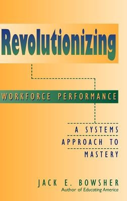 Revolutionizing Workforce Performance: A Systems Approach to Mastery by Bowsher, Jack E.