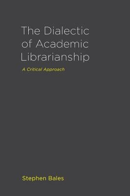 The Dialectic of Academic Librarianship: A Critical Approach by Bales, Stephen