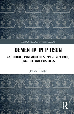 Dementia in Prison: An Ethical Framework to Support Research, Practice and Prisoners by Brooke, Joanne