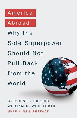 America Abroad: Why the Sole Superpower Should Not Pull Back from the World by Brooks, Stephen G.