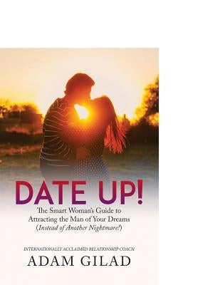 Date Up: : The Smart Woman's Guide to Attracting the Man of Your Dreams (Instead of Another Nightmare!) by Gilad, Adam