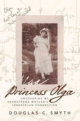 Princess Olga: Uncovering My Headstrong Mother's Venezuelan Connection by Smyth, Douglas C.