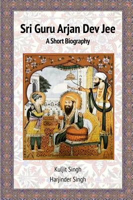 Sri Guru Arjan Dev Jee - A Short Biography by Singh, Kuljit