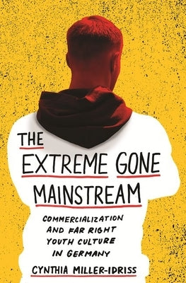 The Extreme Gone Mainstream: Commercialization and Far Right Youth Culture in Germany by Miller-Idriss, Cynthia