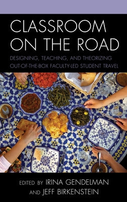 Classroom on the Road: Designing, Teaching, and Theorizing Out-Of-The-Box Faculty-Led Student Travel by Gendelman, Irina
