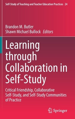 Learning Through Collaboration in Self-Study: Critical Friendship, Collaborative Self-Study, and Self-Study Communities of Practice by Butler, Brandon M.