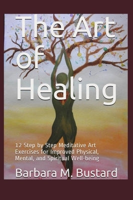 The Art of Healing: 12 Step by Step Art Exercises for Improved Physical, Mental, and Spiritual Well-being by Bustard, Barbara M.