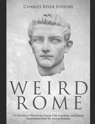 Weird Rome: A Collection of Mysterious Stories, Odd Anecdotes, and Strange Superstitions from the Ancient Romans by Charles River