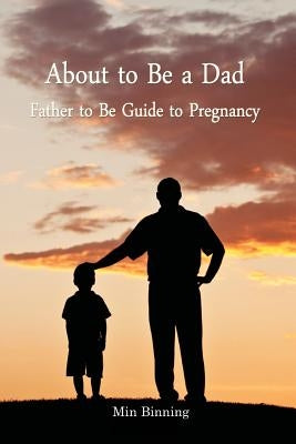 About to be a Dad: Father to be guide to pregnancy: How to be a good dad, father or parent to your child (infant to toddler). Essential t by Binning, Min