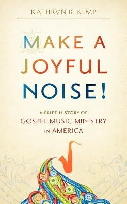 Make a Joyful Noise! A Brief History of Gospel Music Ministry in America by Kemp, Kathryn B.