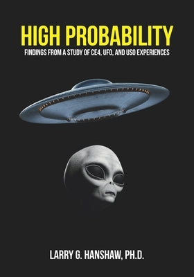 High Probability: Findings From A Study of CE4, UFO, and USO Experiences by Hanshaw, Larry G.