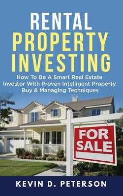 Rental Property Investing: How To Be A Smart Real Estate Investor With Proven Intelligent Property Buy & Managing Techniques by Peterson, Kevin D.