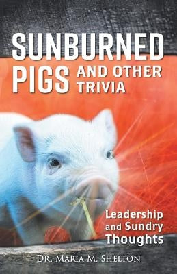 Sunburned Pigs and Other Trivia: Leadership and Sundry Thoughts by Shelton, Maria M.