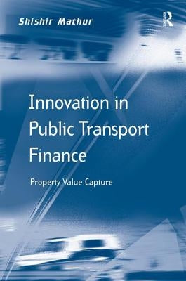 Innovation in Public Transport Finance: Property Value Capture. Shishir Mathur by Mathur, Shishir