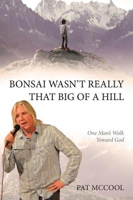Bonsai Wasn't Really That Big of a Hill: One Man's Walk Toward God by McCool, Pat