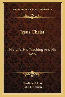 Jesus Christ: His Life, His Teaching and His Work by Prat, Ferdinand