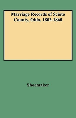 Marriage Records of Scioto County, Ohio, 1803-1860 by Shoemaker, Caryn R. F.