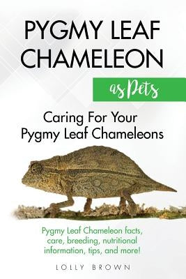 Pygmy Leaf Chameleons as Pets: Pygmy Leaf facts, care, breeding, nutritional information, tips, and more! Caring For Your Pygmy Leaf Chameleons by Brown, Lolly