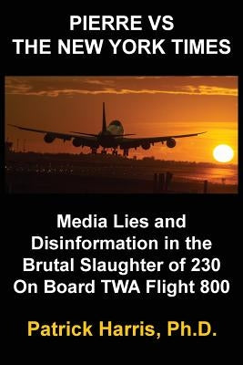 Pierre VS The New York Times: Media Lies and Disinformation in the Brutal Slaughter of 230 On Board TWA Flight 800 by Harris, Patrick