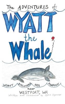 The ADVENTURES of: WYATT the Whale: WYATT DISCOVERS HIS PURPOSE NEAR WESTPORT, WA by Seymour, Sylvie