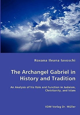 The Archangel Gabriel in History and Tradition - An Analysis of his Role and Function in Judaism, Christianity, and Islam by Iavoschi, Roxana Ileana