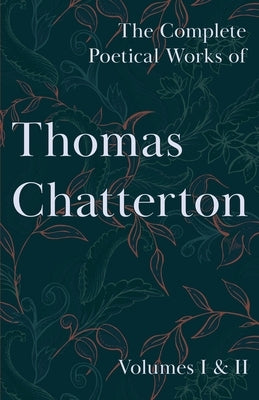 The Complete Poetical Works of Thomas Chatterton; Volumes I & II by Chatterton, Thomas