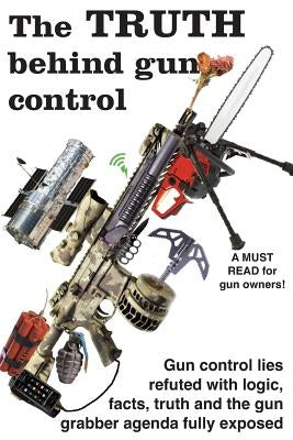 The truth behind gun control: A logical and rational look at the gun control movement in the US by Baker, Ben