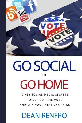 Go Social or Go Home: - 7 Key Social Media Secrets to Get Out the Vote and Win by Renfro, Dean