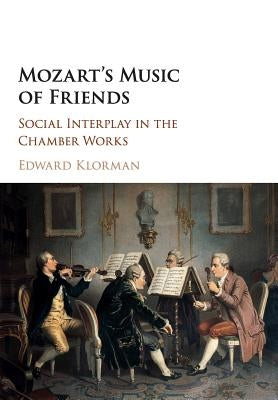 Mozart's Music of Friends: Social Interplay in the Chamber Works by Klorman, Edward