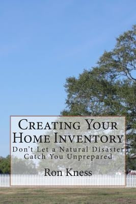 Creating Your Home Inventory: Don't Let a Natural Disaster Catch You Unprepared by Kness, Ron