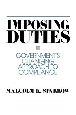 Imposing Duties: Government's Changing Approach to Compliance by Sparrow, Malcolm K.