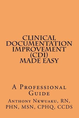 Clinical Documentation Improvement (CDI) MADE EASY: A Professional Guide by Nkwuaku, Rn Phn Msn Cphq Ccds Antho
