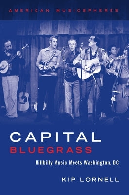 Capital Bluegrass: Hillbilly Music Meets Washington, DC by Lornell, Kip
