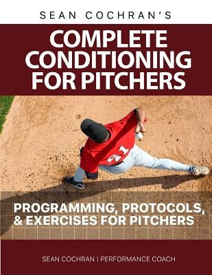 Complete Conditioning for Pitchers: Programming, Protocols, & Exercises for Pitchers by Cochran, Sean M.