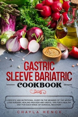 Gastric Sleeve Bariatric Cookbook: A specific and nutritional guide on the meaning of the weight loss surgery, healing process and useful tips for a h by Henck, Chayla