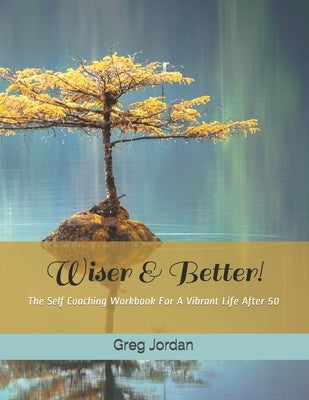 Wiser & Better!: The Self Coaching Workbook For A Vibrant Life After 50 by Jordan, Greg