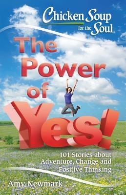 Chicken Soup for the Soul: The Power of Yes!: 101 Stories about Adventure, Change and Positive Thinking by Newmark, Amy