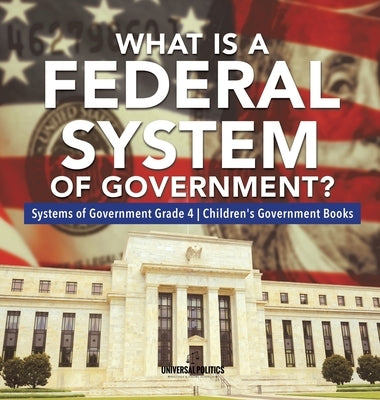 What Is a Federal System of Government? Systems of Government Grade 4 Children's Government Books by Universal Politics