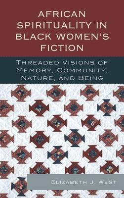 African Spirituality in Black Women's Fiction: Threaded Visions of Memory, Community, Nature and Being by West, Elizabeth J.