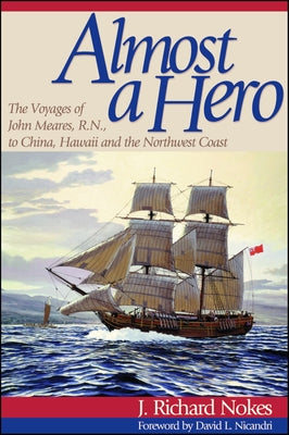 Almost a Hero: The Voyages of John Meares, R.N., to China, Hawaii, and the Northwest Coast by Nokes, J. Richard