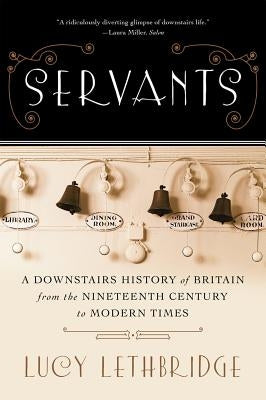 Servants: A Downstairs History of Britain from the Nineteenth Century to Modern Times by Lethbridge, Lucy