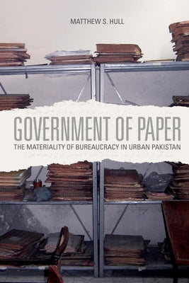 Government of Paper: The Materiality of Bureaucracy in Urban Pakistan by Hull, Matthew S.