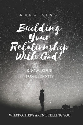 Building Your Relationship With God: Knowledge for Eternity by King, Greg