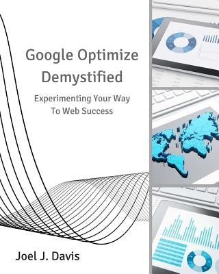 Google Optimize Demystified: Experimenting Your Way to Web Success by Davis, Joel J.