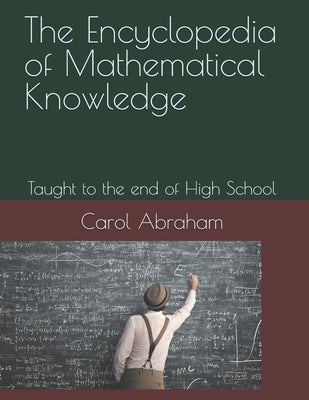The Encyclopedia of Mathematical Knowledge: Taught to the end of High School by Abraham, Carol
