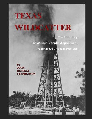 Texas Wildcatter: The Life Story of William Donald Stephenson, A Texas Oil and Gas Pioneer by Stephenson, John Russell