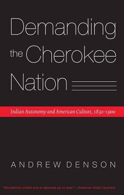 Demanding the Cherokee Nation: Indian Autonomy and American Culture, 1830-1900 by Denson, Andrew