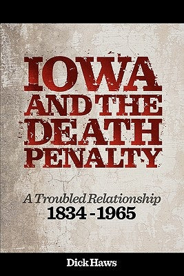 Iowa and the Death Penalty A Troubled Relationship 1834 - 1965 by Haws, Dick