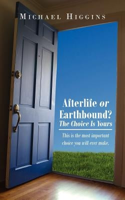 Afterlife or Earthbound? the Choice Is Yours: This Is the Most Important Choice You Will Ever Make. by Higgins, Michael