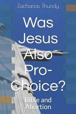 Was Jesus Also Pro-Choice?: Bible and Abortion by Thundy, Zacharias P.